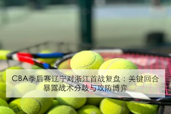 CBA季后赛辽宁对浙江首战复盘：关键回合暴露战术分歧与攻防博弈