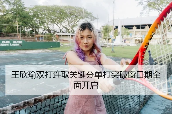 王欣瑜双打连取关键分单打突破窗口期全面开启