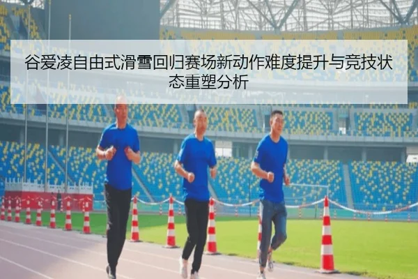 谷爱凌自由式滑雪回归赛场新动作难度提升与竞技状态重塑分析